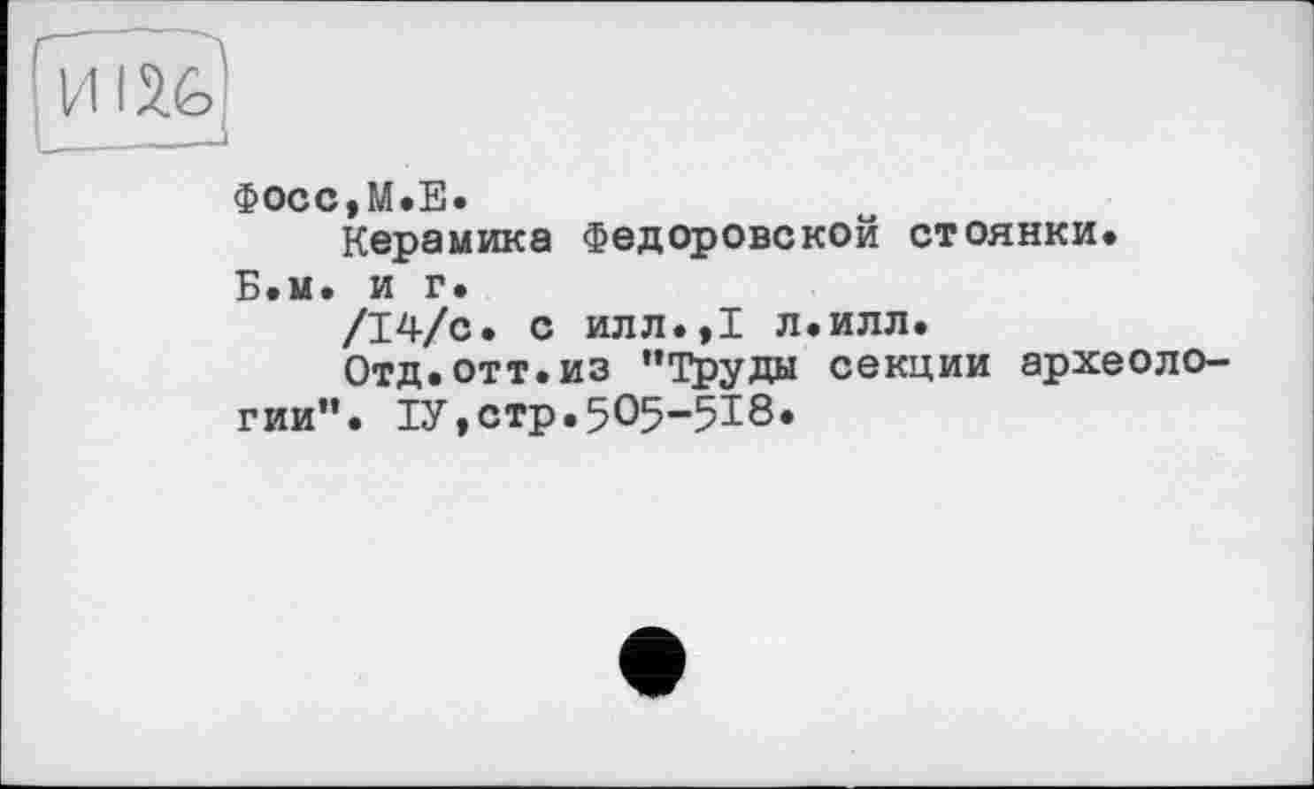 ﻿Фосс,М.Е.
Керамика Федоровской стоянки.
Б.м. и г.
/14/с. с илл.,1 л.илл.
Отд.отт.из “Труды секции археологии". ІУ,стр.505-518.